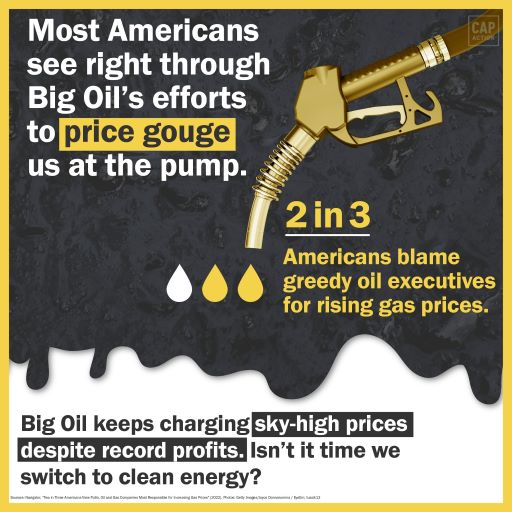 The image features a golden gas pump coming in from the top right corner of the frame, atop a black oil spill. Text on screen reads: Most Americans see right through Big Oil's efforts to price gouge us at the pump. 2 in 3 Americans blame greedy oil executives for rising gas prices. A footer reads: Big Oil keeps charging sky-high prices despite record profits. Isn't it time we switch to clean energy?